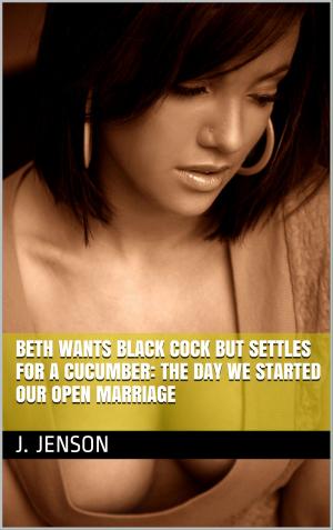Cover of the book Beth Wants Black Cock But Settles for a Cucumber: The Day We Started Our Open Marriage by Partha Lucky