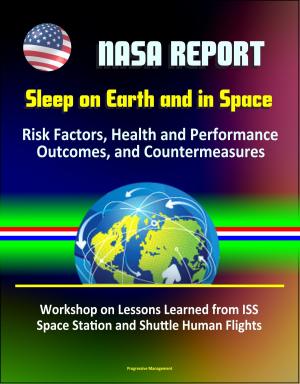 Cover of the book NASA Report: Sleep on Earth and in Space: Risk Factors, Health and Performance Outcomes, and Countermeasures - Workshop on Lessons Learned from ISS Space Station and Shuttle Human Flights by Progressive Management