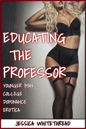 Cover of the book Educating the Professor (Younger Man College Dominance Erotica) by Jessica Whitethread