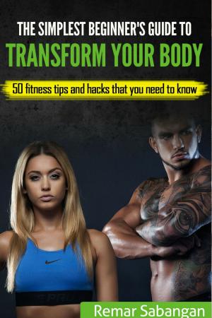 Cover of the book The Simplest Beginner’s Guide To Transform Your Body: 50 Fitness Tips And Hacks That You Need To Know by Morena Caleb