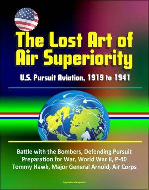 Cover of the book The Lost Art of Air Superiority: U.S. Pursuit Aviation, 1919 to 1941 - Battle with the Bombers, Defending Pursuit, Preparation for War, World War II, P-40 Tommy Hawk, Major General Arnold, Air Corps by Progressive Management