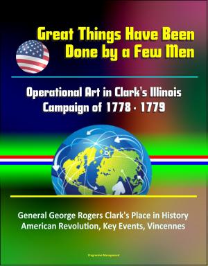 bigCover of the book Great Things Have Been Done by a Few Men: Operational Art in Clark's Illinois Campaign of 1778 - 1779 - General George Rogers Clark's Place in History, American Revolution, Key Events, Vincennes by 