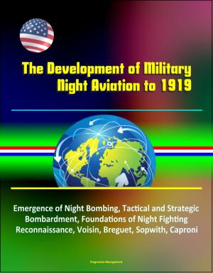 Cover of the book The Development of Military Night Aviation to 1919: Emergence of Night Bombing, Tactical and Strategic Bombardment, Foundations of Night Fighting, Reconnaissance, Voisin, Breguet, Sopwith, Caproni by Progressive Management
