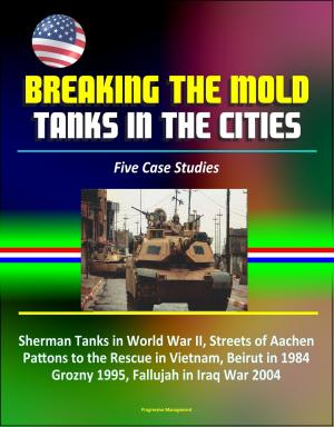 Cover of the book Breaking the Mold: Tanks in the Cities - Five Case Studies: Sherman Tanks in World War II, Streets of Aachen, Pattons to the Rescue in Vietnam, Beirut in 1984, Grozny 1995, Fallujah in Iraq War 2004 by Progressive Management