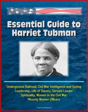 Cover of the book Essential Guide to Harriet Tubman: Underground Railroad, Civil War Intelligence and Spying, Leadership, Life of Slavery, Servant Leader, Spirituality, Women in the Civil War, Minority Women Officers by Progressive Management