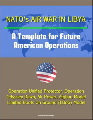 bigCover of the book NATO's Air War in Libya: A Template for Future American Operations - Operation Unified Protector, Operation Odyssey Dawn, Air Power, Afghan Model, Limited Boots On Ground (LBoG) Model by 