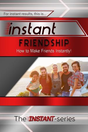 Cover of the book Instant Friendship: How to Make Friends Instantly! by The INSTANT-Series