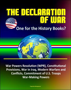 Cover of the book The Declaration of War: One for the History Books? War Powers Resolution (WPR), Constitutional Provisions, War in Iraq, Modern Warfare and Conflicts, Commitment of U.S. Troops, War-Making Powers by Progressive Management