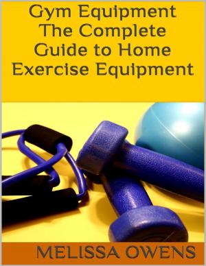 Cover of the book Gym Equipment: The Complete Guide to Home Exercise Equipment by Indrajit Bandyopadhyay