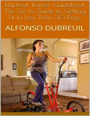 Cover of the book Elliptical Trainer Guidebook: The Go to Guide to Getting Fit In Less Than 30 Days by Chris Johns