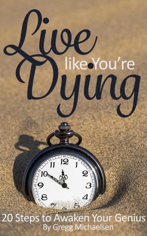 Cover of the book Live Like You're Dying: 20 Steps to Finding Happiness by Awakening Your Genius by Gregg Michaelsen