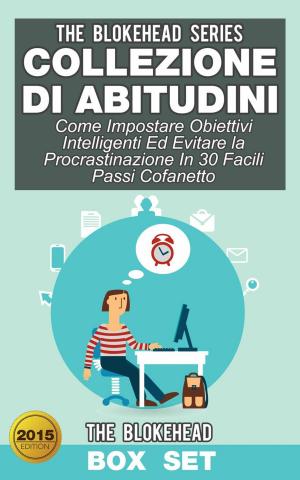 Cover of the book Collezione di Abitudini: Come Impostare Obiettivi Intelligenti Ed Evitare la Procrastinazione In 30 Facili Passi Cofanetto by The Blokehead
