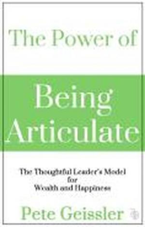 Cover of the book The Power of Being Articulate: The Thoughtful Leader's Model for Wealth and Happiness by Pete Geissler, Barry Wolfe