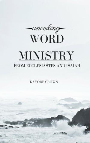 Cover of the book Unveiling Word Ministry From Ecclesiastes and Isaiah by Kayode Crown