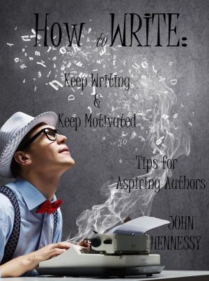 Cover of the book How To Write, Keep Writing and Keep Motivated: Tips for Aspiring Authors by John Hennessy