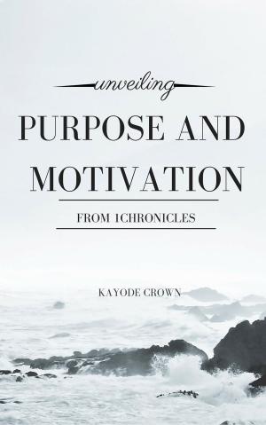 Cover of the book Unveiling Purpose and Motivation From 1Chronicles by Kayode Crown