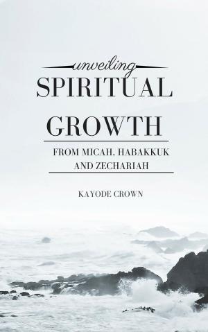 Cover of the book Unveiling Spiritual Growth From Micah, Habakkuk and Zechariah by Kayode Crown