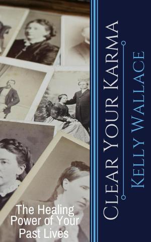 Cover of the book Clear Your Karma - The Healing Power Of Your Past Lives by Kelly Wallace