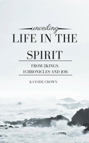 Cover of the book Unveiling Life in the Spirit From 2Kings, 1Chronicles and Job by Kayode Crown