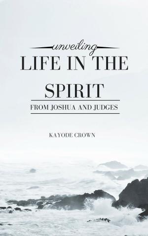 Cover of the book Unveiling Life in the Spirit From Joshua and Judges by Kayode Crown