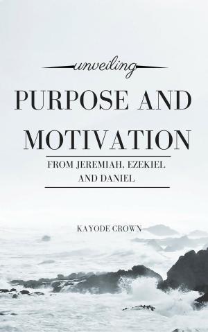 Cover of the book Unveiling Purpose and Motivation From Jeremiah, Ezekiel, and Daniel by Kayode Crown