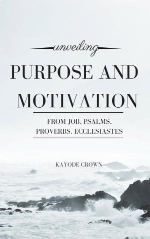 Cover of the book Unveiling Purpose and Motivation From Job, Psalms, Proverbs, Ecclesiastes by Kayode Crown