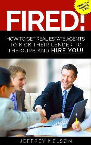 Cover of the book FIRED! How to Get Real Estate Agents to Kick Their Lender to the Curb and Hire You by Joseph O. Iredia