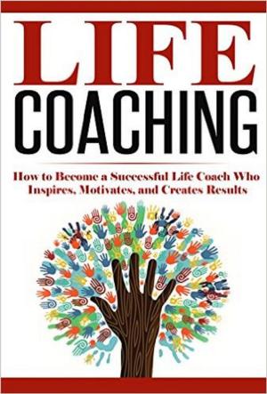 Cover of Life Coaching: How to Become A Successful Life Coach Who Inspires, Motivates, and Creates Results