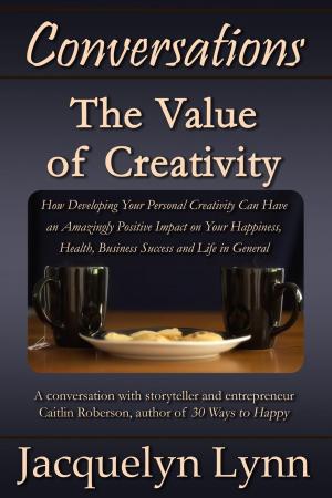 Book cover of The Value of Creativity: How Developing Your Personal Creativity Can Have an Amazingly Positive Impact on Your Happiness, Health, Business Success and Life in General