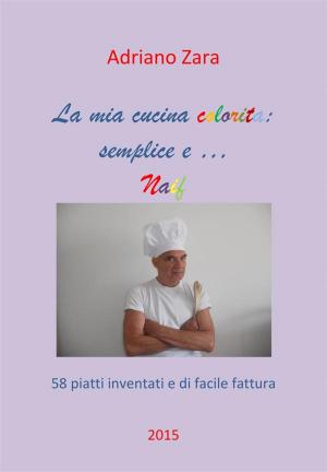 Cover of the book La mia cucina semplice, gustosa e anche un po' naif by Adriano Zara