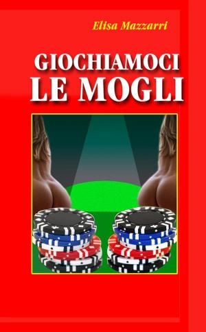 Cover of the book Giochiamoci le mogli by Elisa Mazzarri