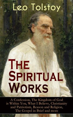 Book cover of The Spiritual Works of Leo Tolstoy: A Confession, The Kingdom of God is Within You, What I Believe, Christianity and Patriotism, Reason and Religion, The Gospel in Brief and more