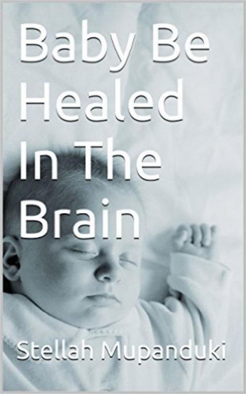 Cover of the book Baby be Healed In The Brain by Stellah Mupanduki, Stellah Mupanduki
