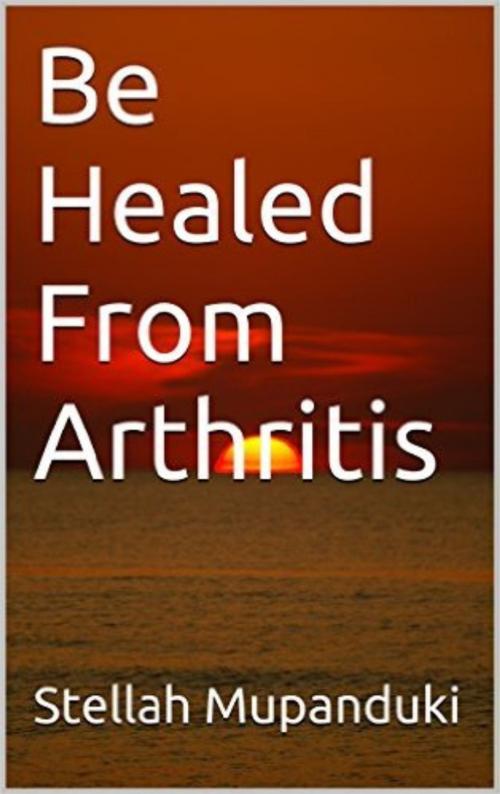 Cover of the book Be Healed From Arthritis by Stellah Mupanduki, Stellah Mupanduki
