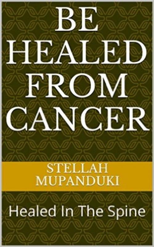 Cover of the book Be Healed From Cancer by Stellah Mupanduki, Stellah Mupanduki