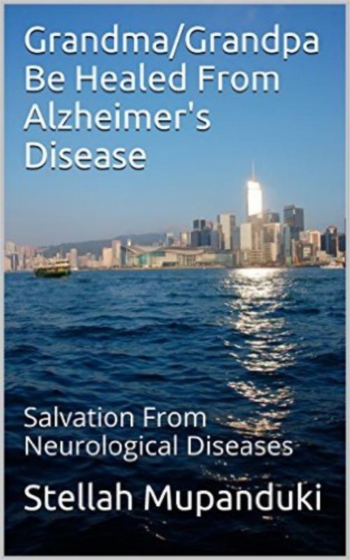 Cover of the book Grandpa/Grandma Be Healed From Alzheimer’s Disease: Salvation From Neurological Diseases by Stellah Mupanduki, Stellah Mupanduki