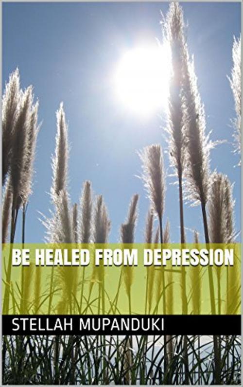 Cover of the book Be Healed From Depression by Stellah Mupanduki, Stellah Mupanduki