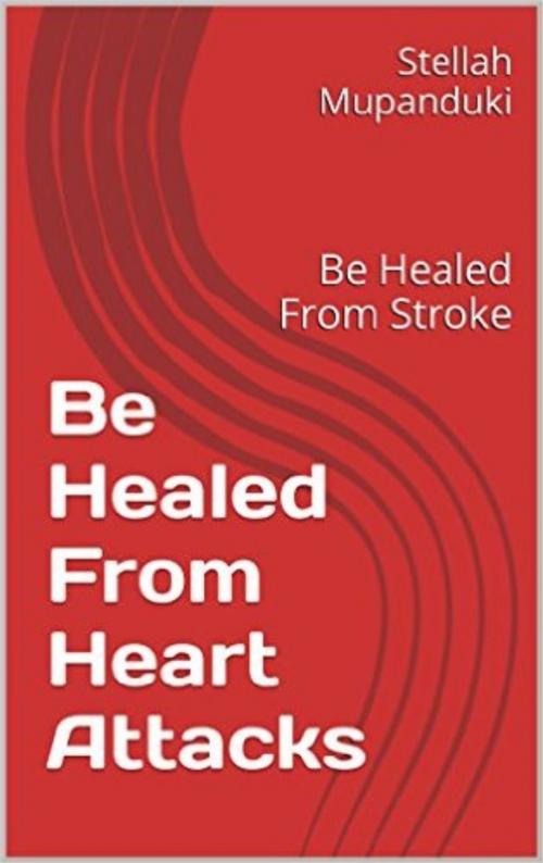 Cover of the book Be Healed From Heart Attacks by Stellah Mupanduki, Stellah Mupanduki