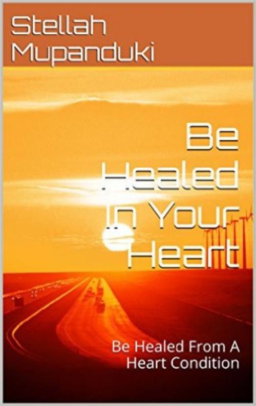Cover of the book Be Healed In Your Heart by Stellah Mupanduki, Stellah Mupanduki