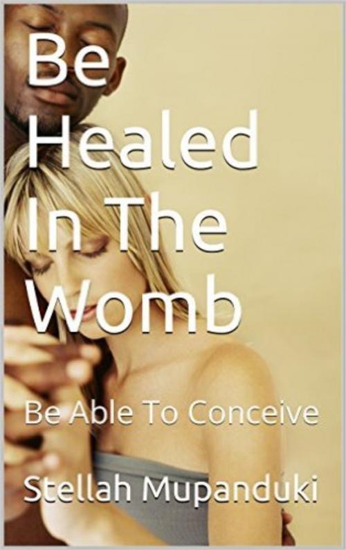 Cover of the book Be Healed In Your Womb by Stellah Mupanduki, Stellah Mupanduki
