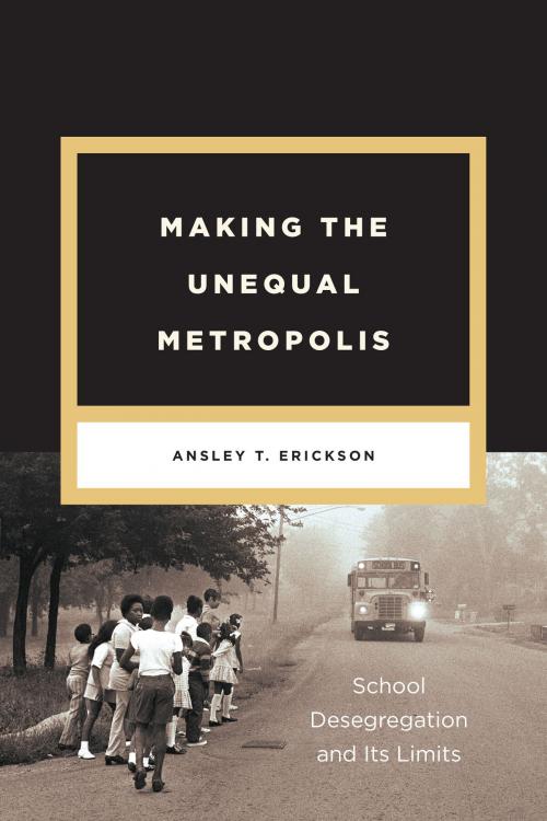 Cover of the book Making the Unequal Metropolis by Ansley T. Erickson, University of Chicago Press