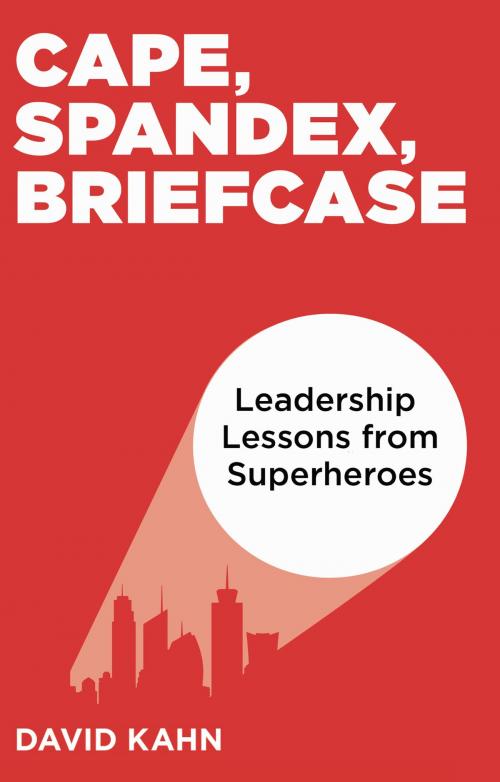 Cover of the book Cape, Spandex, Briefcase: Leadership Lessons from Superheroes by David Kahn, David Kahn