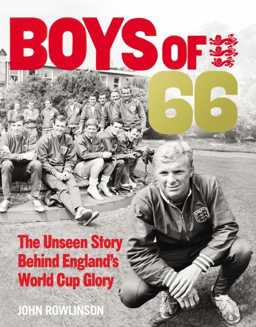 Cover of the book The Boys of ’66 - The Unseen Story Behind England’s World Cup Glory by John Rowlinson, Ebury Publishing