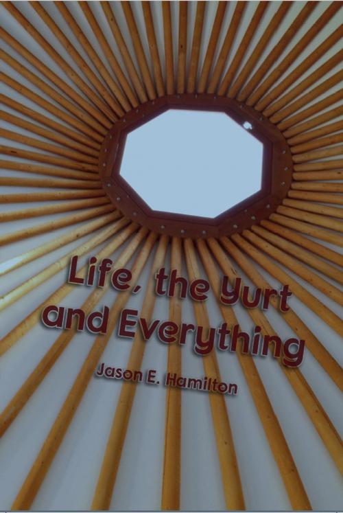 Cover of the book Life, the Yurt and Everything by Jason E. Hamilton, Mazelton Estates Publishing