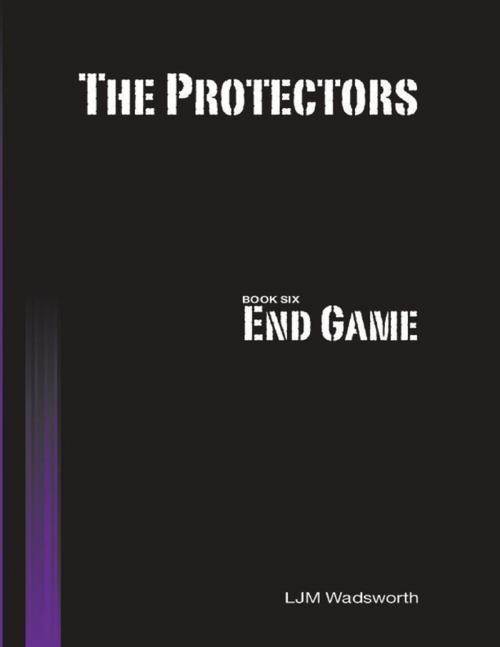 Cover of the book The Protectors - Book Six: End Game by L.J.M. Wadsworth, Lulu.com