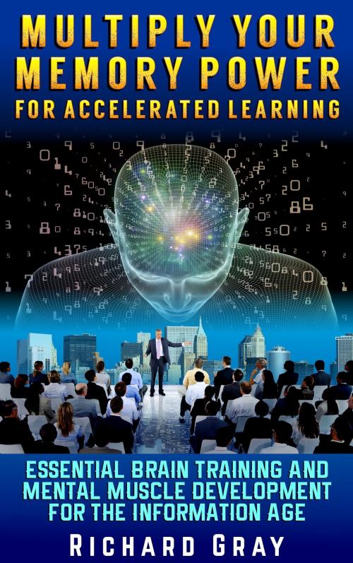 Cover of the book Multiply Your Memory Power For Accelerated Learning: Essential Brain Training And Mental Muscle Development For The Information Age by Richard Gray, Richard Gray