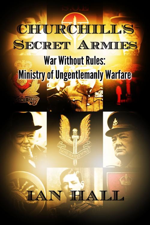 Cover of the book Churchill's Secret Armies War Without Rules: Ministry of Ungentlemanly Warfare by Ian Hall, Ian Hall