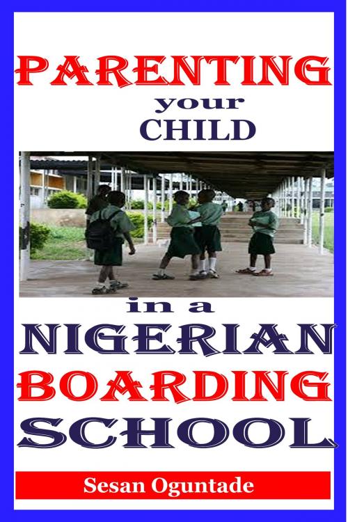 Cover of the book Parenting Your Child in a Nigerian Boarding School by Sesan Oguntade, Sesan Oguntade