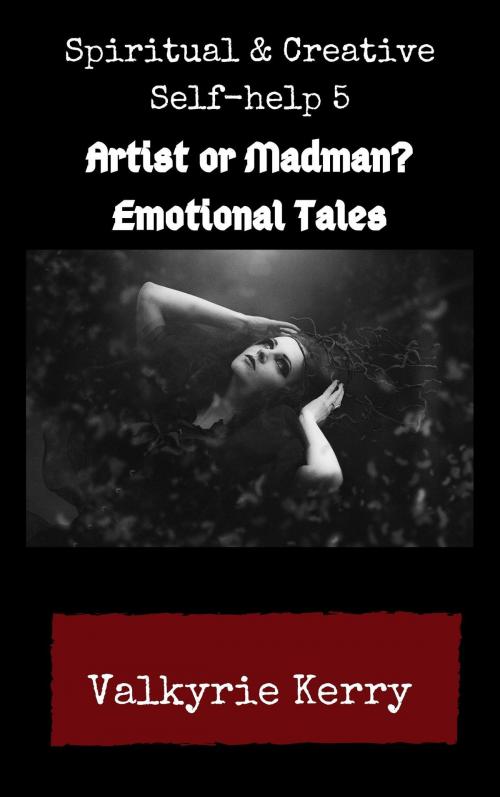 Cover of the book Spiritual & Creative Self-Help 5: Artist or Madman? Emotional Tales by Valkyrie Kerry, Valkyrie Kerry