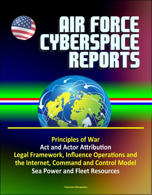 Cover of the book Air Force Cyberspace Reports: Principles of War, Act and Actor Attribution, Legal Framework, Influence Operations and the Internet, Command and Control Model, Sea Power and Fleet Resources by Progressive Management, Progressive Management